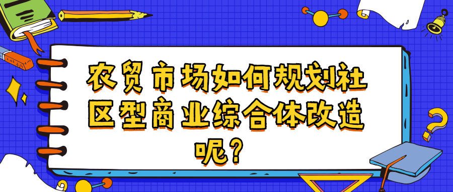 農(nóng)貿(mào)市場如何規(guī)劃社區(qū)型商業(yè)綜合體改造呢？