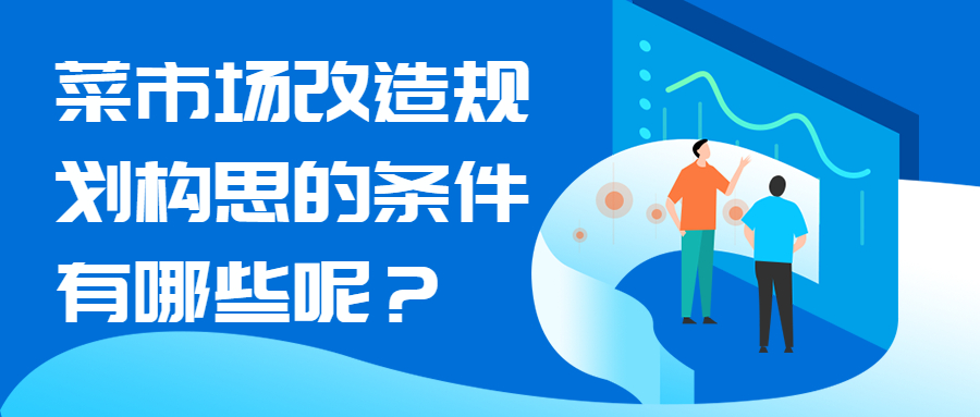 菜市場改造規(guī)劃構(gòu)思的條件有哪些呢？