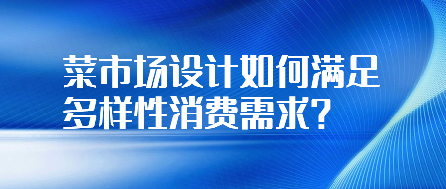 菜市場設(shè)計如何滿足多樣性消費需求？