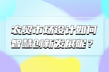 農(nóng)貿(mào)市場設(shè)計如何智慧創(chuàng)新發(fā)展呢？