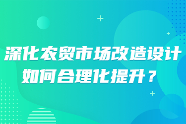 深化農(nóng)貿(mào)市場改造設(shè)計，如何合理化提升？