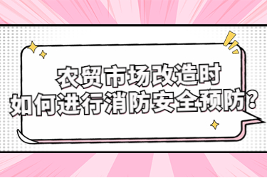 農(nóng)貿(mào)市場(chǎng)改造時(shí)如何進(jìn)行消防安全預(yù)防？