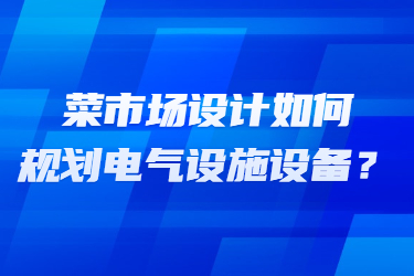 菜市場設(shè)計(jì)如何規(guī)劃電氣設(shè)施設(shè)備？