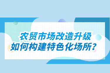 農(nóng)貿(mào)市場改造升級如何構(gòu)建特色化場所？